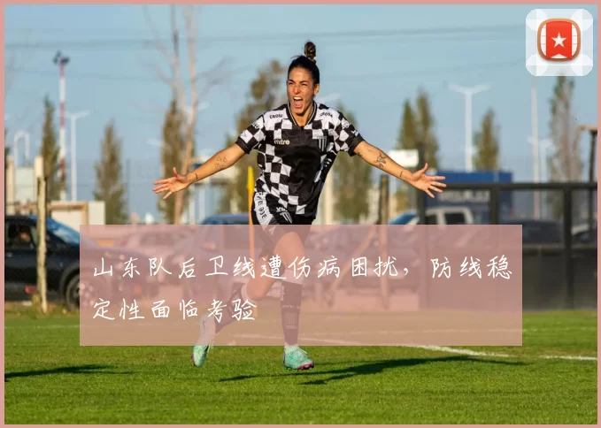 山东队后卫线遭伤病困扰,防线稳定性面临考验