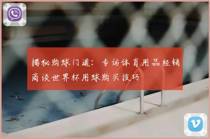 揭秘购球门道：专访体育用品经销商谈世界杯用球购买技巧