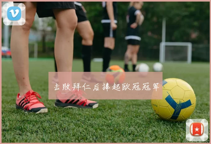 击败拜仁后捧起欧冠冠军