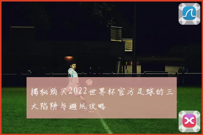 揭秘购买2022世界杯官方足球的三大陷阱与避坑攻略