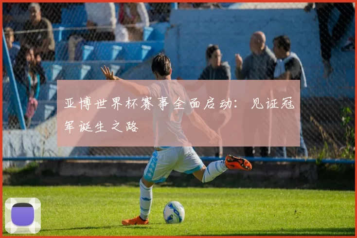 亚博世界杯赛事全面启动：见证冠军诞生之路