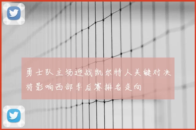 勇士队主场迎战凯尔特人关键对决将影响西部季后赛排名走向