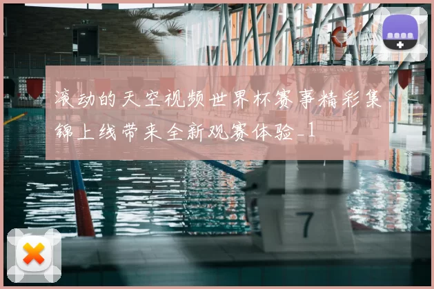 滚动的天空视频世界杯赛事精彩集锦上线带来全新观赛体验_1