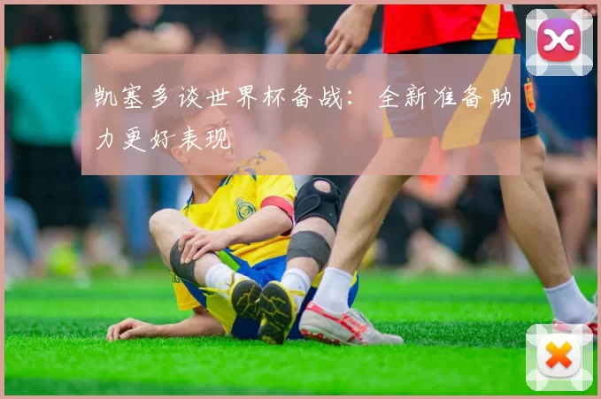凯塞多谈世界杯备战:全新准备助力更好表现