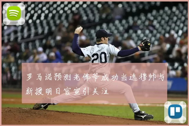 罗马诺预测老佛爷成功当选穆帅与新援明日官宣引关注