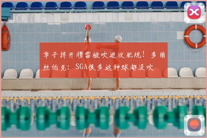 华子挤开穆雷被吹进攻犯规!多丽丝伯克:SGA很多这种球都没吹