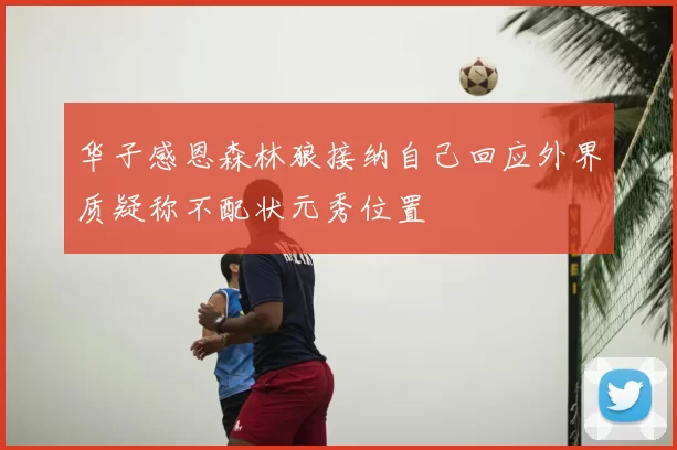 华子感恩森林狼接纳自己回应外界质疑称不配状元秀位置