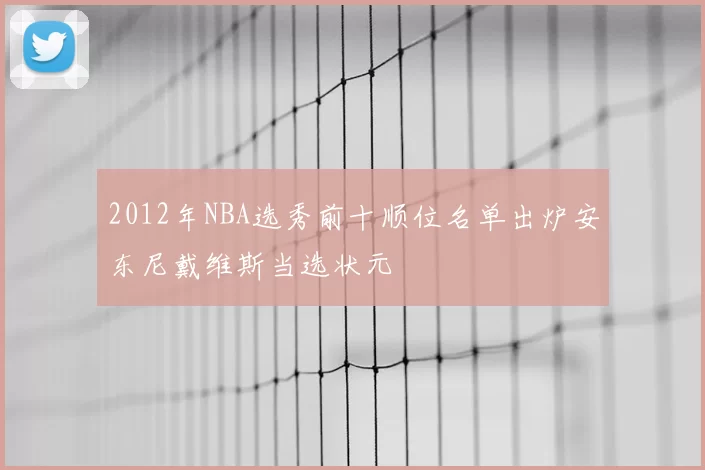 2012年NBA选秀前十顺位名单出炉安东尼戴维斯当选状元