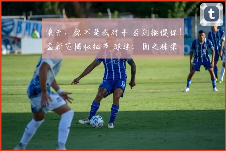 滚开，你不是我对手 否则揍傻你！孟新艺揭秘细节 球迷：国之栋梁