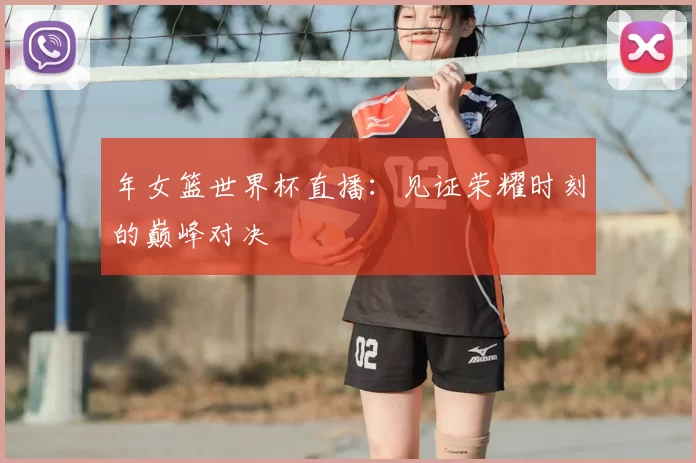 年女篮世界杯直播：见证荣耀时刻的巅峰对决