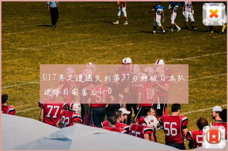 U17男足遭遇失利第37分钟被日本队进球目前落后1-0