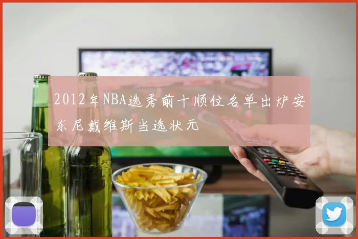 2012年NBA选秀前十顺位名单出炉安东尼戴维斯当选状元