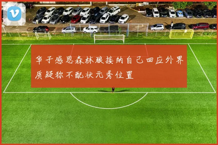 华子感恩森林狼接纳自己回应外界质疑称不配状元秀位置