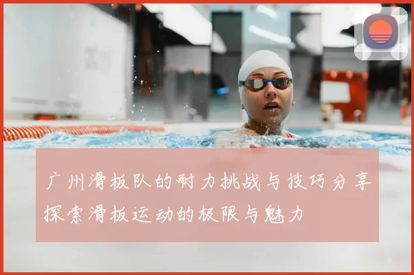 广州滑板队的耐力挑战与技巧分享探索滑板运动的极限与魅力