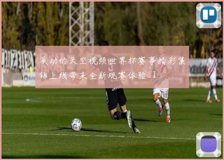 滚动的天空视频世界杯赛事精彩集锦上线带来全新观赛体验_1