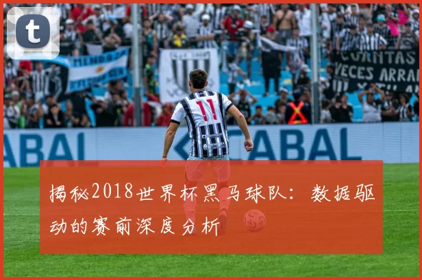 揭秘2018世界杯黑马球队:数据驱动的赛前深度分析
