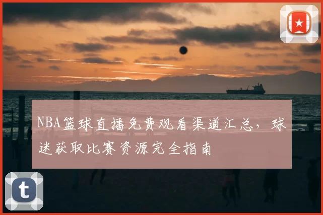 NBA篮球直播免费观看渠道汇总，球迷获取比赛资源完全指南