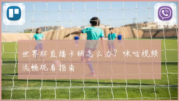 世界杯直播卡顿怎么办？咪咕视频流畅观看指南