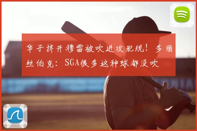 华子挤开穆雷被吹进攻犯规！多丽丝伯克：SGA很多这种球都没吹