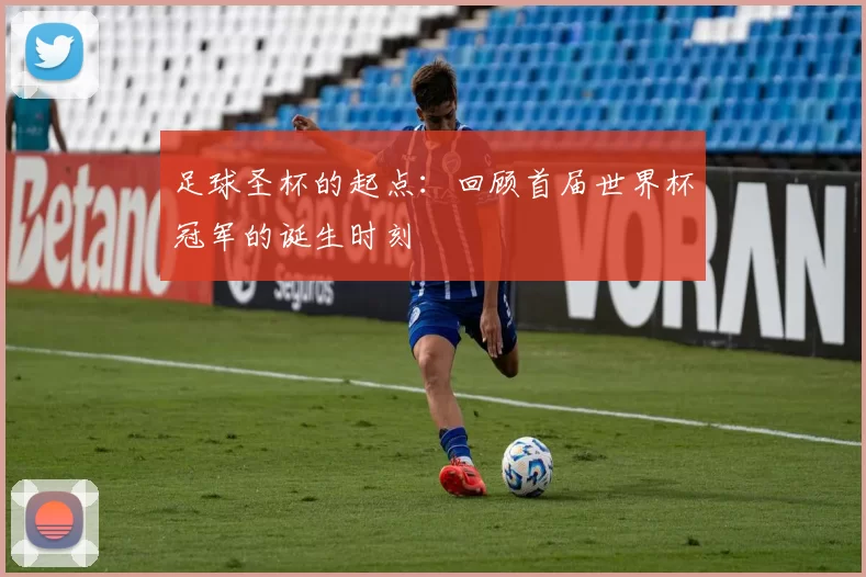 足球圣杯的起点：回顾首届世界杯冠军的诞生时刻