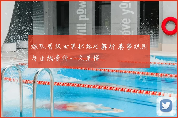 球队晋级世界杯路径解析 赛事规则与出线条件一文看懂