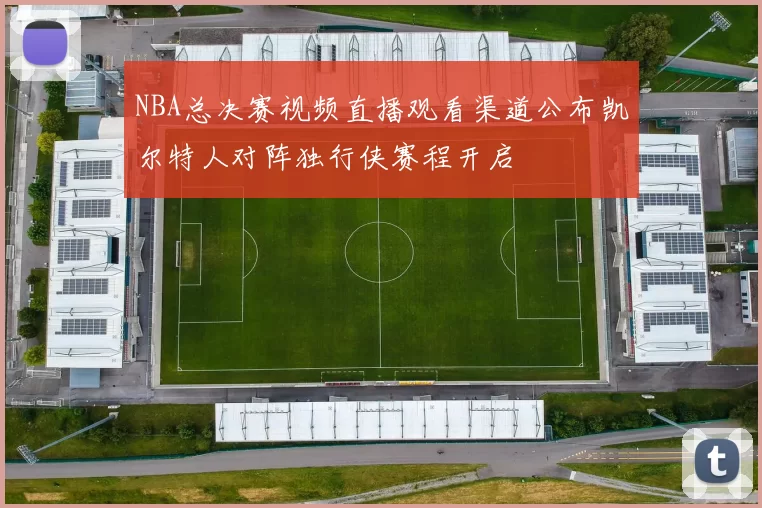 NBA总决赛视频直播观看渠道公布凯尔特人对阵独行侠赛程开启
