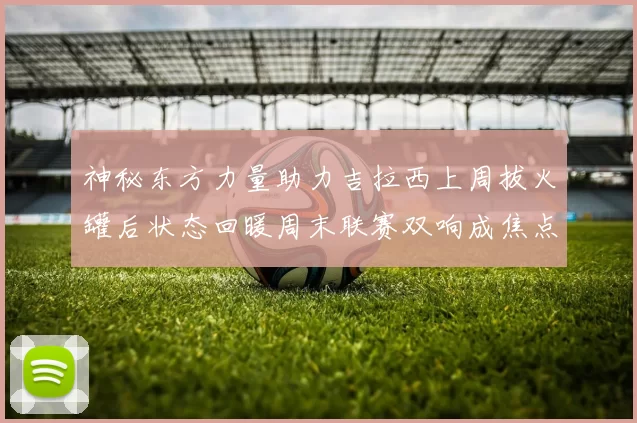 神秘东方力量助力吉拉西上周拔火罐后状态回暖周末联赛双响成焦点