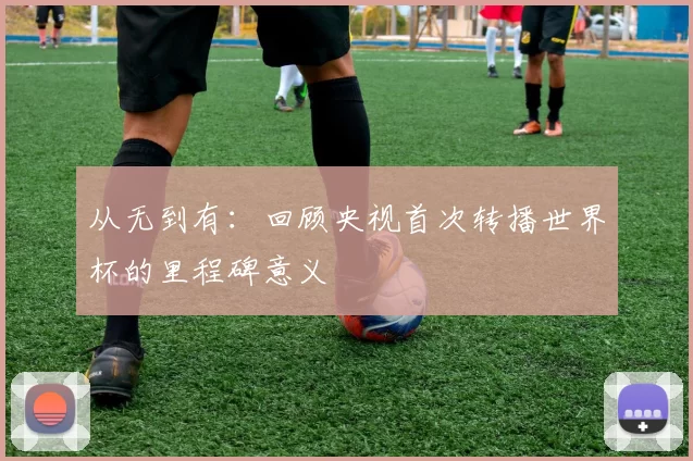 从无到有:回顾央视首次转播世界杯的里程碑意义