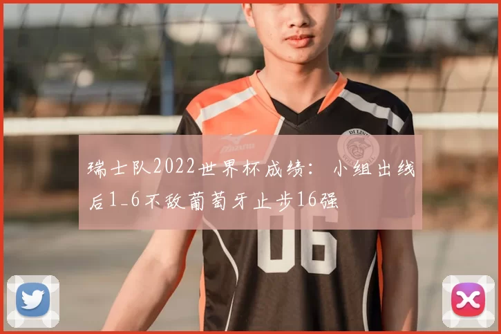 瑞士队2022世界杯成绩:小组出线后1_6不敌葡萄牙止步16强