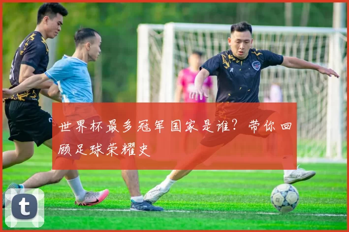 世界杯最多冠军国家是谁?带你回顾足球荣耀史