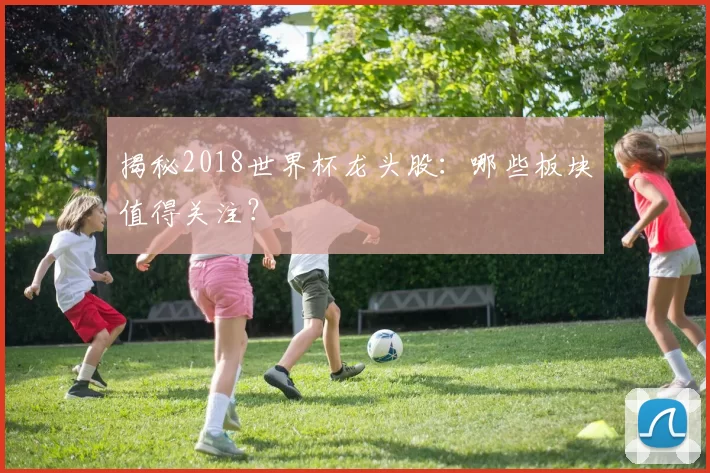揭秘2018世界杯龙头股:哪些板块值得关注?