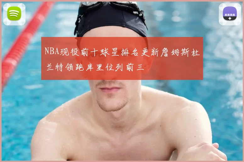 NBA现役前十球星排名更新詹姆斯杜兰特领跑库里位列前三