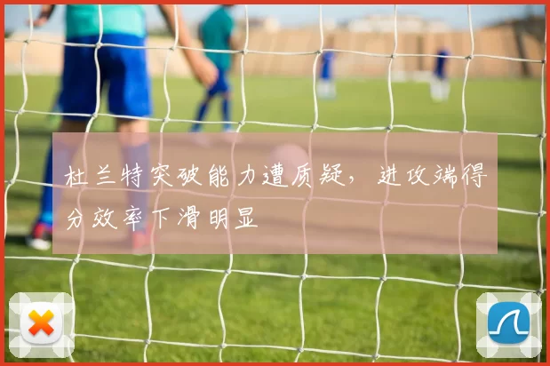 杜兰特突破能力遭质疑，进攻端得分效率下滑明显