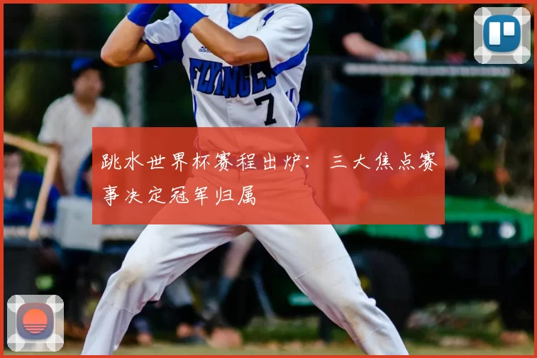 跳水世界杯赛程出炉:三大焦点赛事决定冠军归属