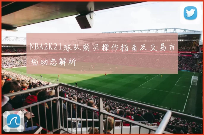 NBA2K21球队购买操作指南及交易市场动态解析