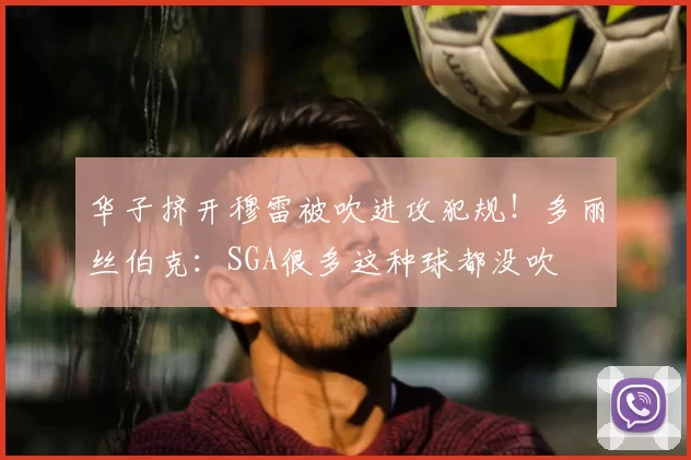 华子挤开穆雷被吹进攻犯规！多丽丝伯克：SGA很多这种球都没吹