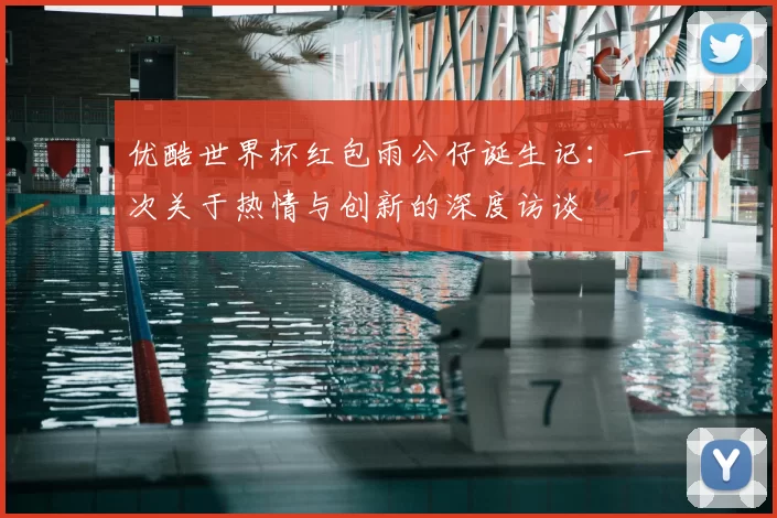 优酷世界杯红包雨公仔诞生记：一次关于热情与创新的深度访谈