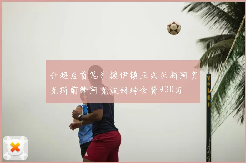 升超后首笔引援伊镇正式买断阿贾克斯前锋阿克波姆转会费930万